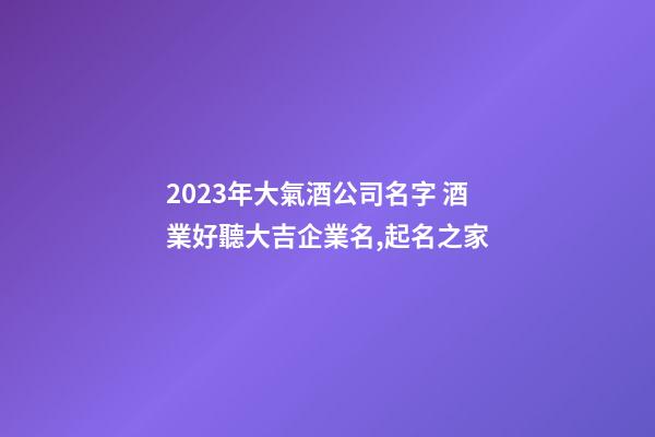 2023年大氣酒公司名字 酒業好聽大吉企業名,起名之家-第1張-公司起名-玄機派